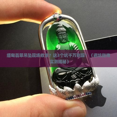 缅甸翡翠吊坠现场收货 缅甸翡翠吊坠现场收货