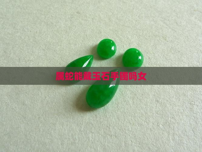 属蛇能戴玉石手镯吗女
