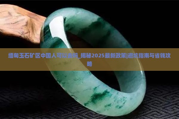 缅甸玉石矿区中国人可以去吗