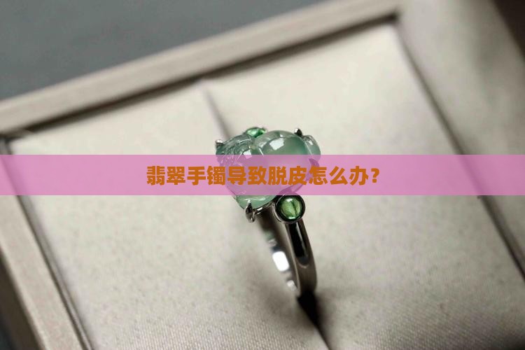 戴翡翠手镯脱皮怎么办