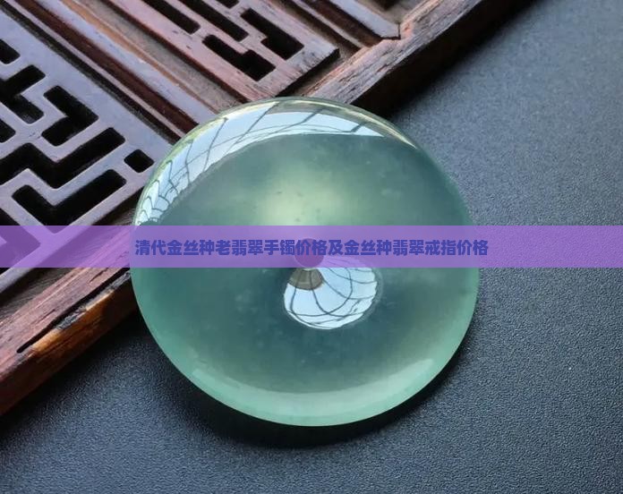 清代金丝种老翡翠手镯价格