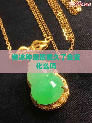 嫩冰种翡翠戴久了会变化么吗