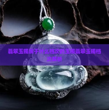 翡翠玉镯属于什么档次的玉镯