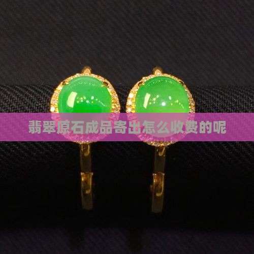 翡翠原石成品寄出怎么收费的