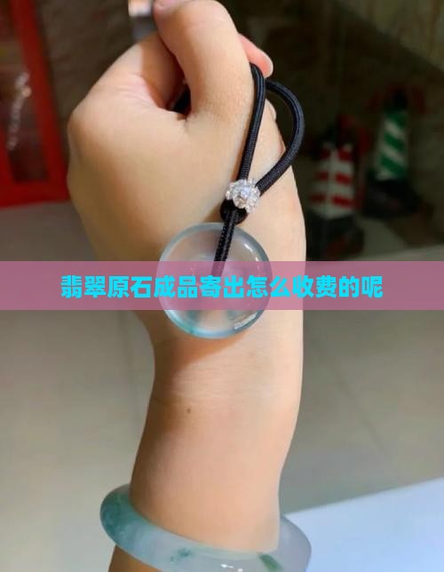 翡翠原石成品寄出怎么收费的