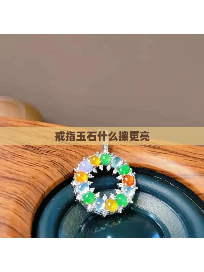 玉石戒指用什么擦更亮一些