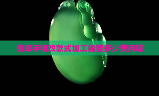 翡翠改手镯款式需要多少钱呢