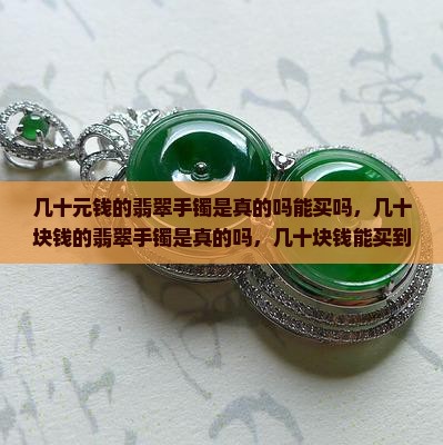 几十元钱的翡翠手镯是真的吗能买吗 几十元钱的翡翠手镯是真的吗能买吗