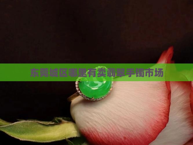 东莞城区哪里有卖翡翠手镯市场
