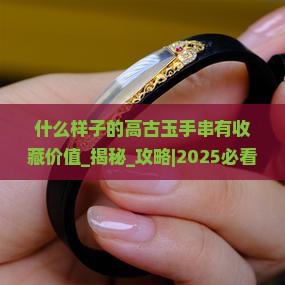 什么样子的高古玉手串有收藏价值