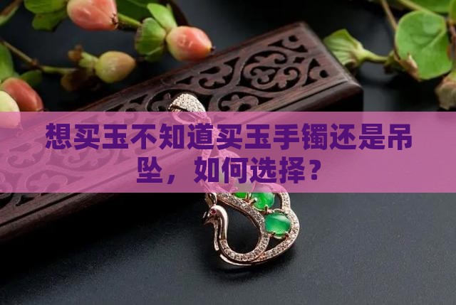 想买玉不知道买玉手镯还是吊坠