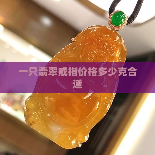 一只翡翠戒指价格多少克合适