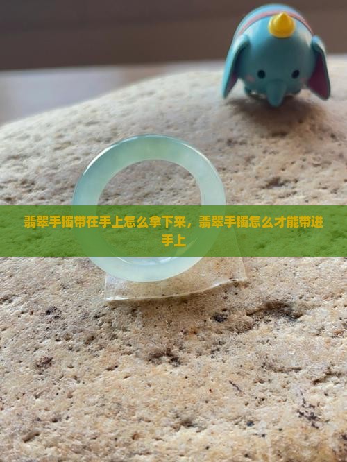 翡翠手镯带在手上怎么拿下来