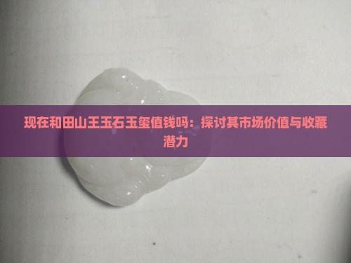 现在和田山王玉石玉玺值钱吗