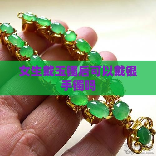 女生戴玉镯后可以戴银手镯嘛