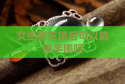 女生戴玉镯后可以戴银手镯嘛