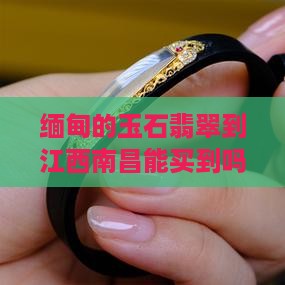 缅甸的玉石翡翠到江西南昌 缅甸的玉石翡翠到江西南昌