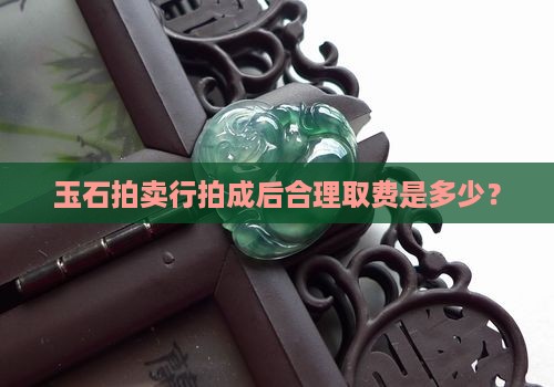 玉石拍卖行拍成后合理取费是多少