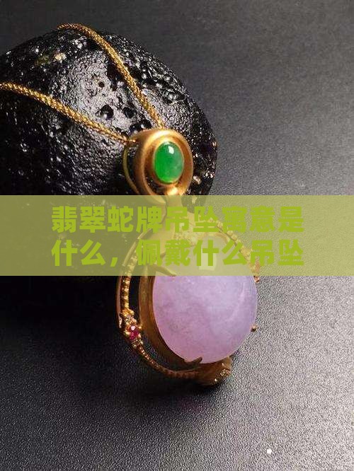 翡翠蛇牌吊坠寓意和象征 翡翠蛇牌吊坠寓意和象征