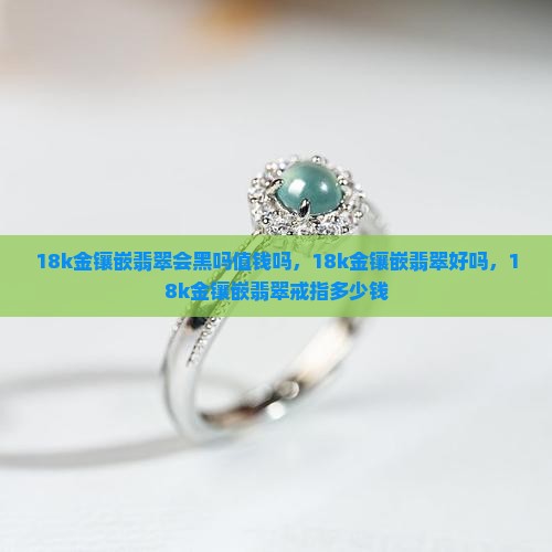 18k金镶嵌翡翠会黑吗值钱吗
