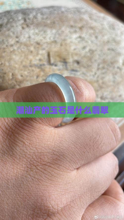 潮汕产的玉石是什么玉
