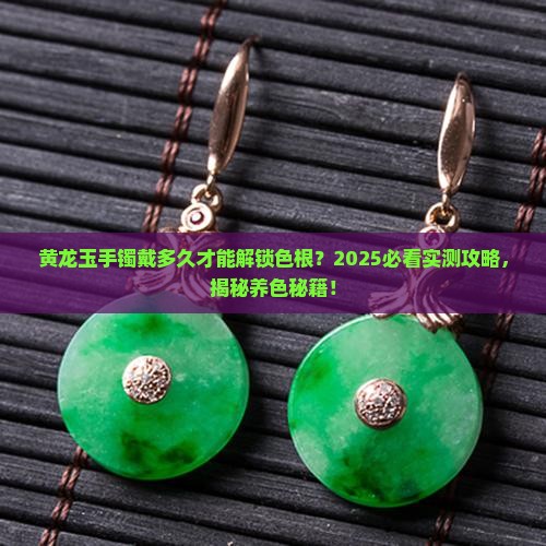 黄龙玉手镯一般戴多久才可以把色根化开
