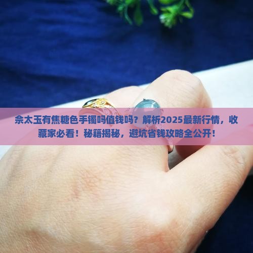 佘太玉有焦糖色手镯吗值钱吗