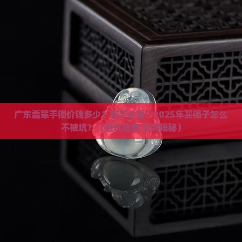广东翡翠手镯价钱多少 广东翡翠手镯价钱多少