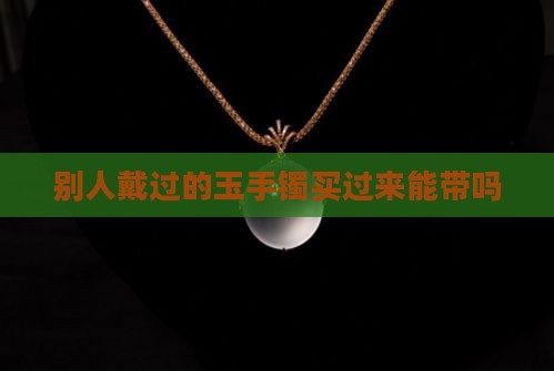 别人戴过的玉手镯买过来能带吗