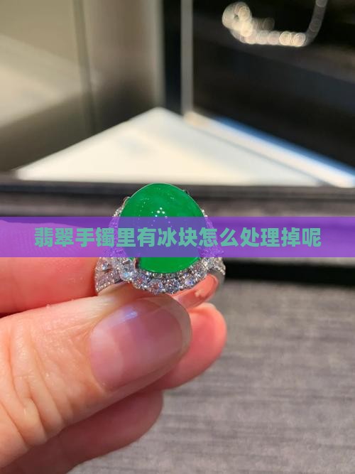 翡翠手镯里有冰块怎么处理掉