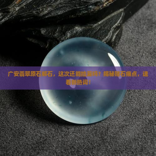 广安翡翠原石解石 广安翡翠原石解石