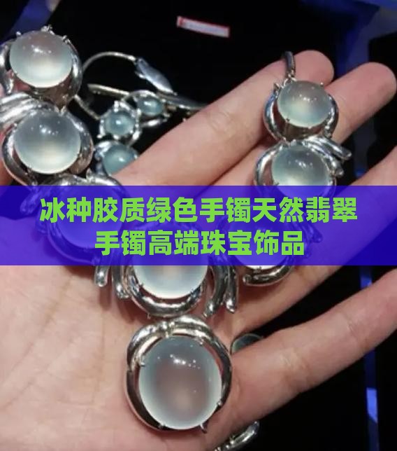 冰种胶质绿色手镯 冰种胶质绿色手镯