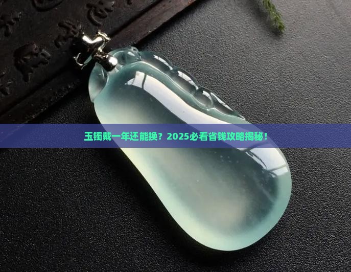 玉镯子用了一年还能换吗 玉镯子用了一年还能换吗