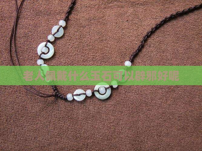 老人佩戴什么玉石辟邪好呢
