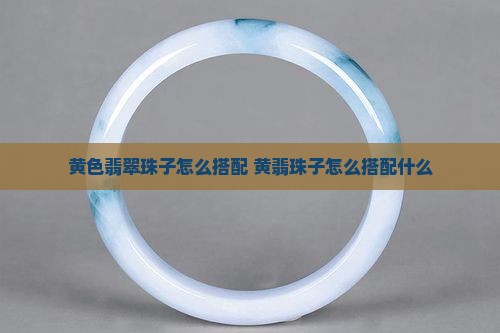 黄色翡翠珠子怎么搭配