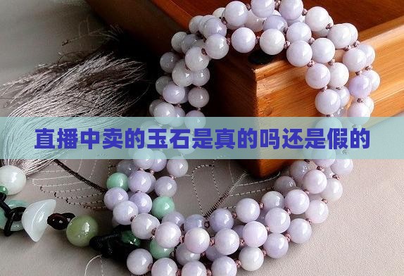 直播中卖的玉石是真的吗还是假的