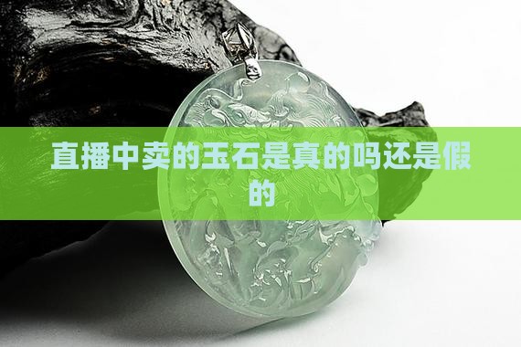 直播中卖的玉石是真的吗还是假的