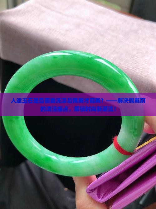 人造玉石是否需要洗澡后佩戴才能戴