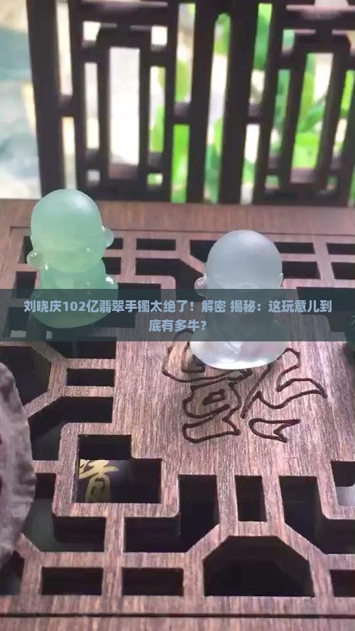 刘晓庆的102亿翡翠手镯