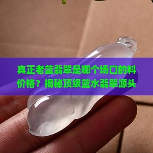 真正老蓝翡翠是缅甸哪个场口的料价格