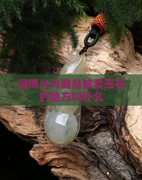 淄博义乌卖玉石的地方叫什么