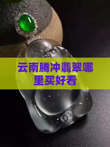 云南腾冲翡翠哪里买最好看
