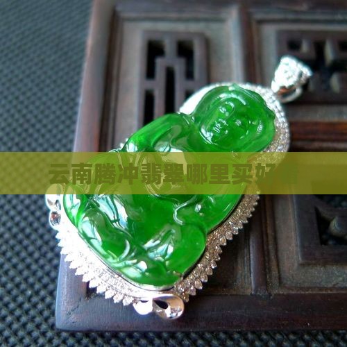 云南腾冲翡翠哪里买最好看