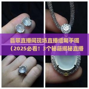 翡翠直播间现场直播缅甸手镯