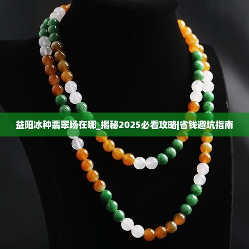 益阳冰种翡翠批发市场在哪