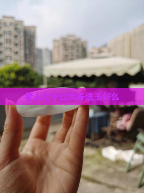老人七十大寿送玉好么