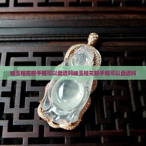 岫玉桂花糕手镯可以盘透吗