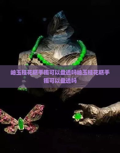 岫玉桂花糕手镯可以盘透吗
