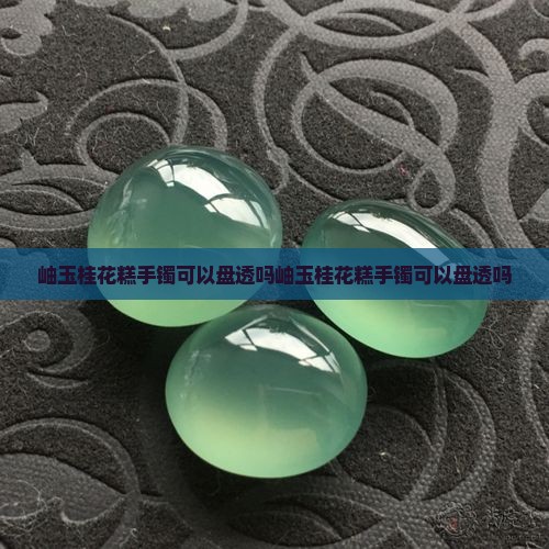 岫玉桂花糕手镯可以盘透吗