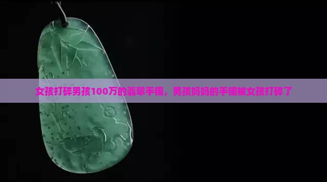 女孩打碎男孩100万的翡翠手镯